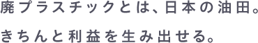 廃プラスチックとは、日本の油田。きちんと利益を生み出せる。
